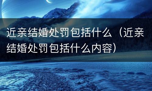 近亲结婚处罚包括什么（近亲结婚处罚包括什么内容）