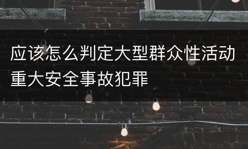 应该怎么判定大型群众性活动重大安全事故犯罪