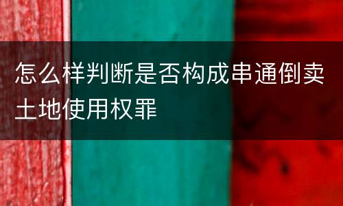 怎么样判断是否构成串通倒卖土地使用权罪