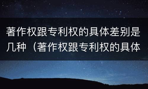 著作权跟专利权的具体差别是几种（著作权跟专利权的具体差别是几种情况）