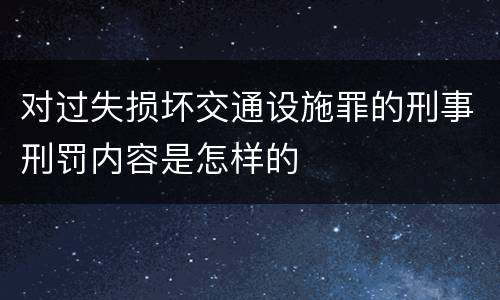 对过失损坏交通设施罪的刑事刑罚内容是怎样的
