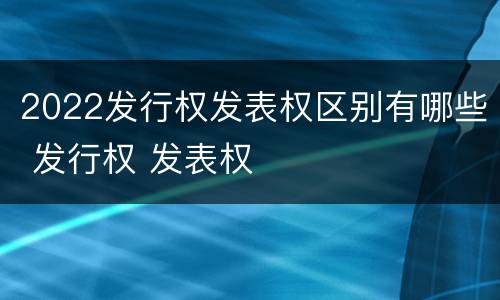 2022发行权发表权区别有哪些 发行权 发表权