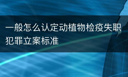一般怎么认定动植物检疫失职犯罪立案标准