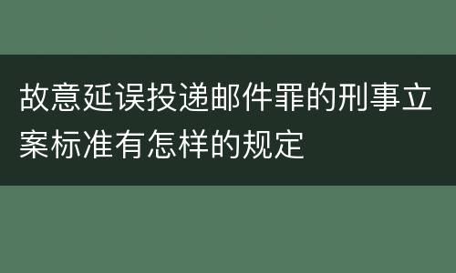 故意延误投递邮件罪的刑事立案标准有怎样的规定