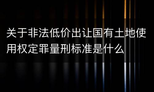关于非法低价出让国有土地使用权定罪量刑标准是什么