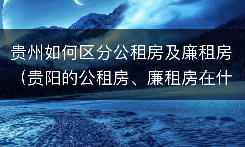 贵州如何区分公租房及廉租房（贵阳的公租房、廉租房在什么地方?）