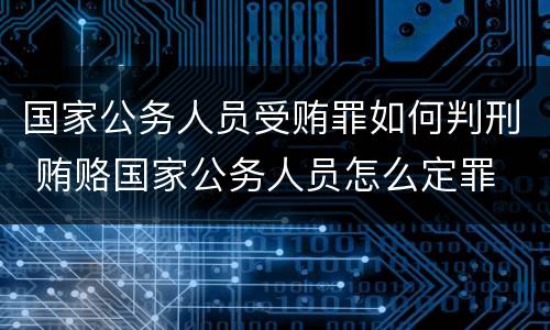 国家公务人员受贿罪如何判刑 贿赂国家公务人员怎么定罪