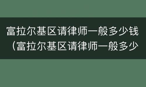 富拉尔基区请律师一般多少钱（富拉尔基区请律师一般多少钱一个月）