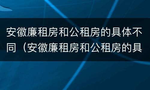 安徽廉租房和公租房的具体不同（安徽廉租房和公租房的具体不同点）