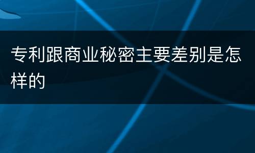 专利跟商业秘密主要差别是怎样的