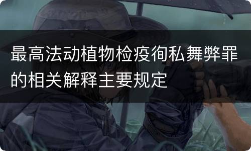 最高法动植物检疫徇私舞弊罪的相关解释主要规定