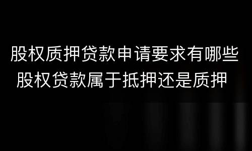 股权质押贷款申请要求有哪些 股权贷款属于抵押还是质押