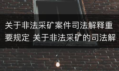 关于非法采矿案件司法解释重要规定 关于非法采矿的司法解释