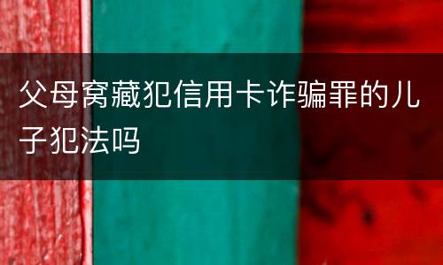 父母窝藏犯信用卡诈骗罪的儿子犯法吗