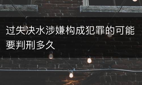 过失决水涉嫌构成犯罪的可能要判刑多久
