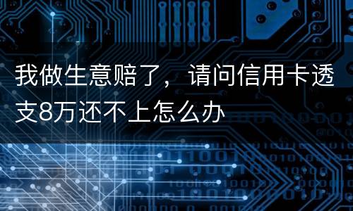 我做生意赔了，请问信用卡透支8万还不上怎么办
