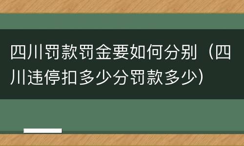 四川罚款罚金要如何分别（四川违停扣多少分罚款多少）