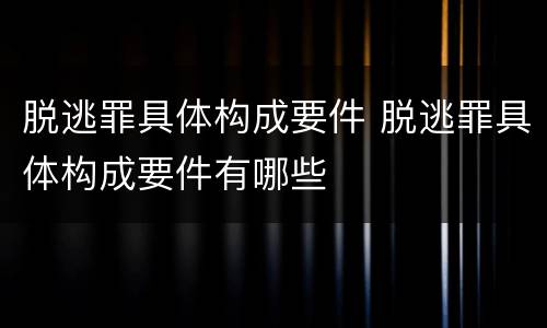 脱逃罪具体构成要件 脱逃罪具体构成要件有哪些