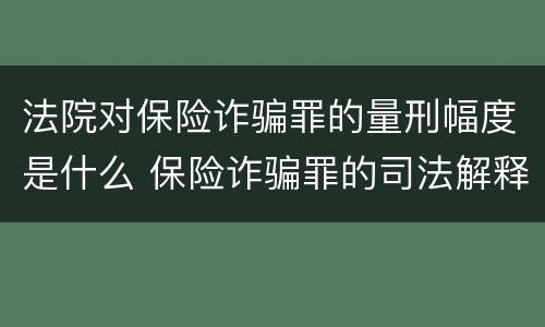 法院对保险诈骗罪的量刑幅度是什么 保险诈骗罪的司法解释
