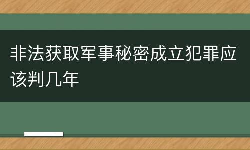 非法获取军事秘密成立犯罪应该判几年