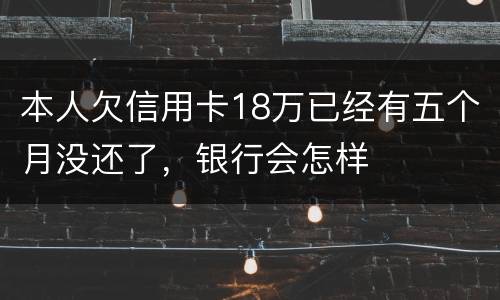 本人欠信用卡18万已经有五个月没还了，银行会怎样
