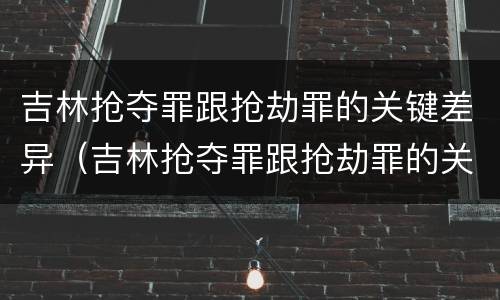 吉林抢夺罪跟抢劫罪的关键差异（吉林抢夺罪跟抢劫罪的关键差异有哪些）