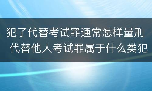 犯了代替考试罪通常怎样量刑 代替他人考试罪属于什么类犯罪