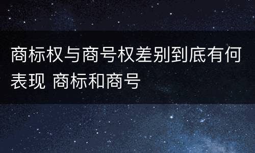 商标权与商号权差别到底有何表现 商标和商号