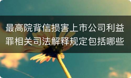最高院背信损害上市公司利益罪相关司法解释规定包括哪些主要内容