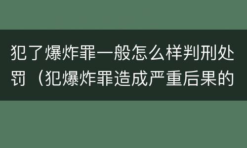 犯了爆炸罪一般怎么样判刑处罚（犯爆炸罪造成严重后果的最高可处以死刑）