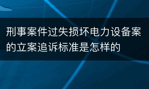 刑事案件过失损坏电力设备案的立案追诉标准是怎样的