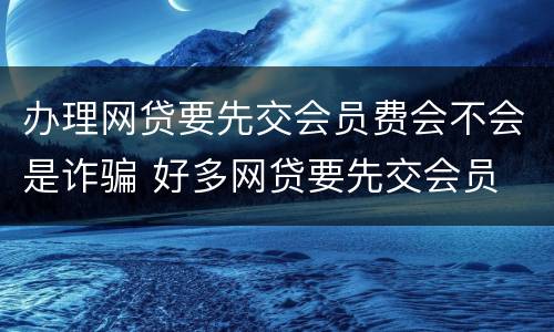 办理网贷要先交会员费会不会是诈骗 好多网贷要先交会员