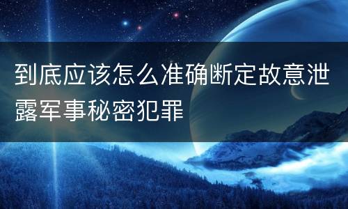到底应该怎么准确断定故意泄露军事秘密犯罪