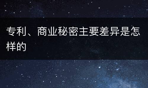 专利、商业秘密主要差异是怎样的