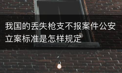 我国的丢失枪支不报案件公安立案标准是怎样规定