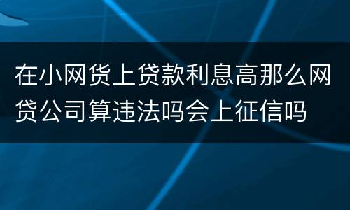 在小网货上贷款利息高那么网贷公司算违法吗会上征信吗