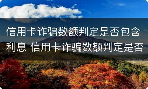 信用卡诈骗数额判定是否包含利息 信用卡诈骗数额判定是否包含利息的