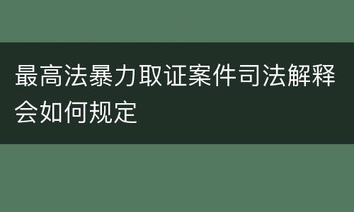 最高法暴力取证案件司法解释会如何规定