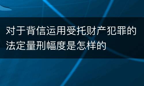 对于背信运用受托财产犯罪的法定量刑幅度是怎样的