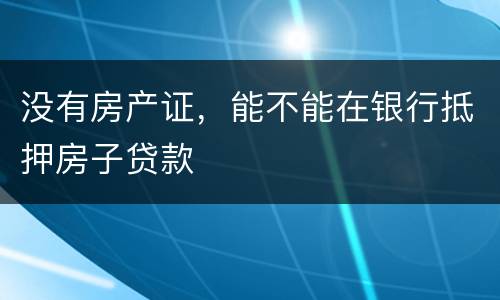 没有房产证，能不能在银行抵押房子贷款