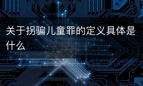 关于拐骗儿童罪的定义具体是什么