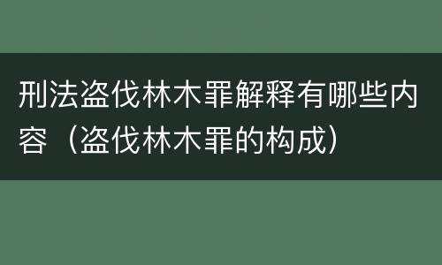 刑法盗伐林木罪解释有哪些内容（盗伐林木罪的构成）
