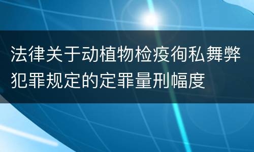 法律关于动植物检疫徇私舞弊犯罪规定的定罪量刑幅度
