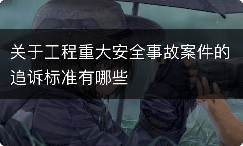关于工程重大安全事故案件的追诉标准有哪些