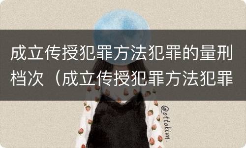 成立传授犯罪方法犯罪的量刑档次（成立传授犯罪方法犯罪的量刑档次为）