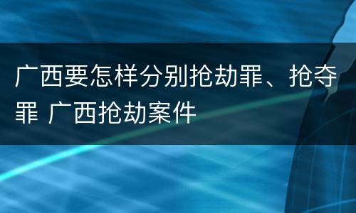 广西要怎样分别抢劫罪、抢夺罪 广西抢劫案件