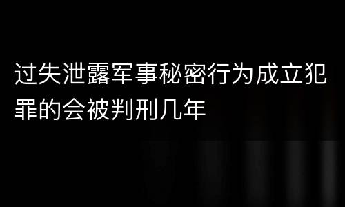 过失泄露军事秘密行为成立犯罪的会被判刑几年