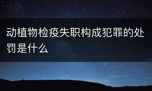 动植物检疫失职构成犯罪的处罚是什么