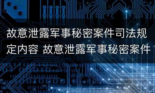 故意泄露军事秘密案件司法规定内容 故意泄露军事秘密案件司法规定内容是