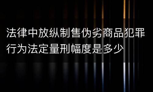 法律中放纵制售伪劣商品犯罪行为法定量刑幅度是多少